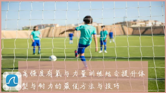 高强度有氧与力量训练结合提升体型与耐力的最佳方法与技巧