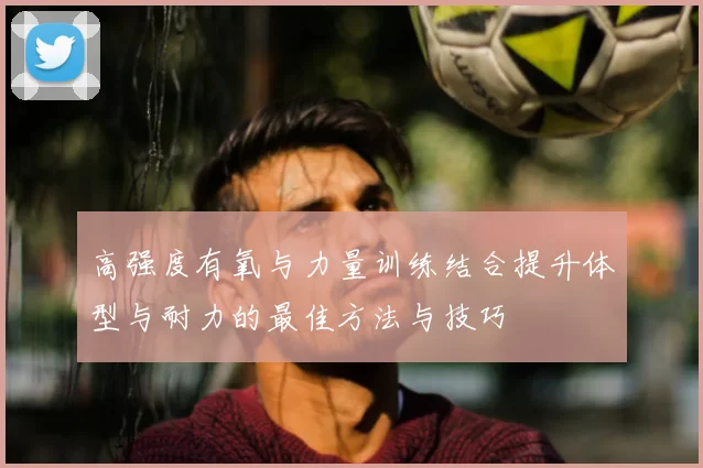 高强度有氧与力量训练结合提升体型与耐力的最佳方法与技巧