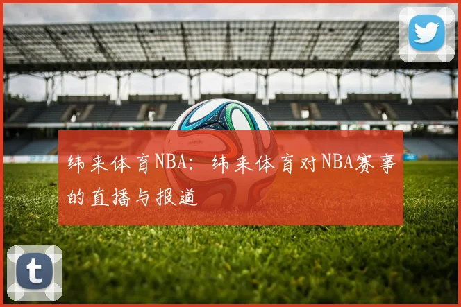 纬来体育NBA:纬来体育对NBA赛事的直播与报道