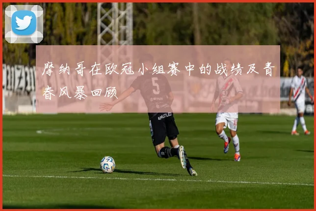 摩纳哥在欧冠小组赛中的战绩及青春风暴回顾