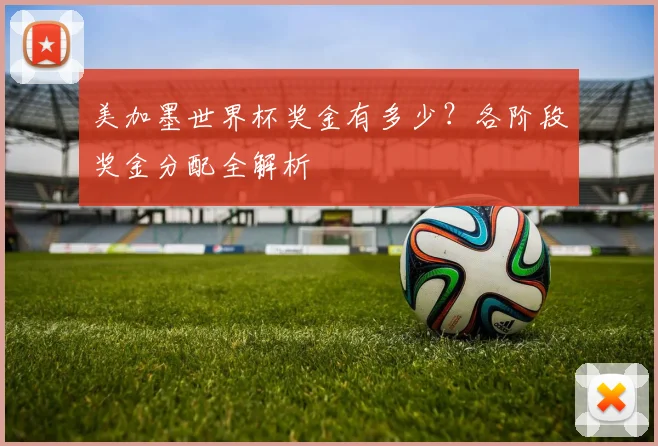 美加墨世界杯奖金有多少?各阶段奖金分配全解析