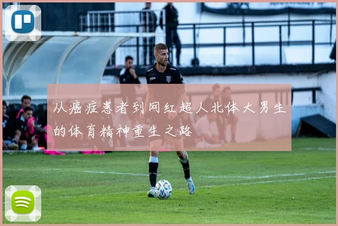 从癌症患者到网红超人北体大男生的体育精神重生之路
