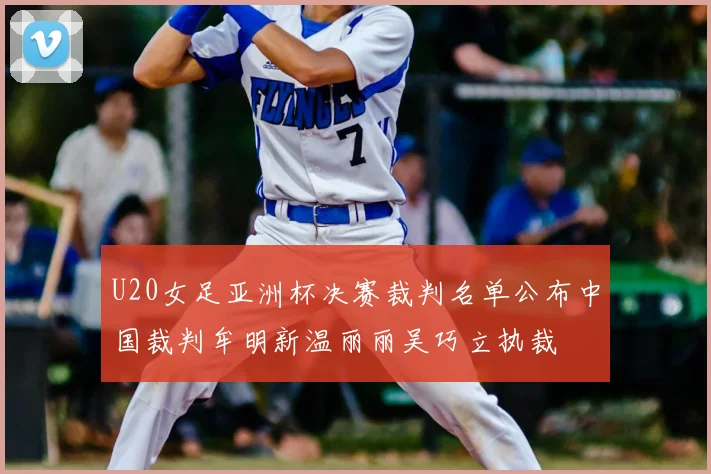 U20女足亚洲杯决赛裁判名单公布中国裁判牟明新温丽丽吴巧立执裁